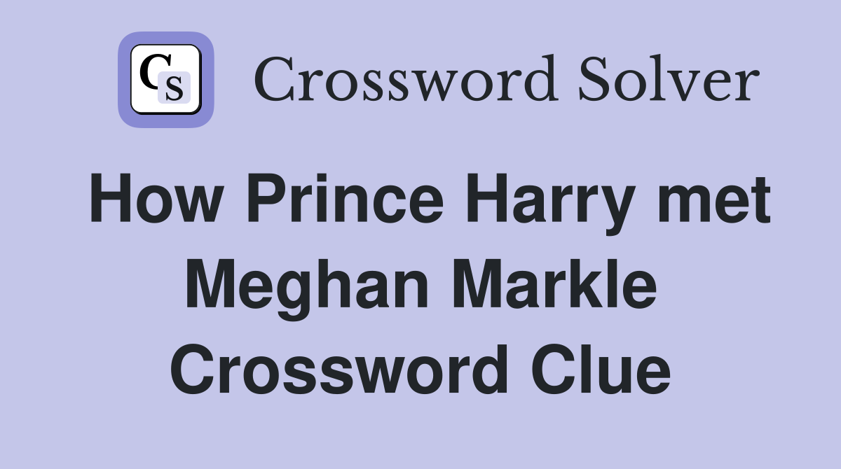 How Prince Harry met Meghan Markle Crossword Clue