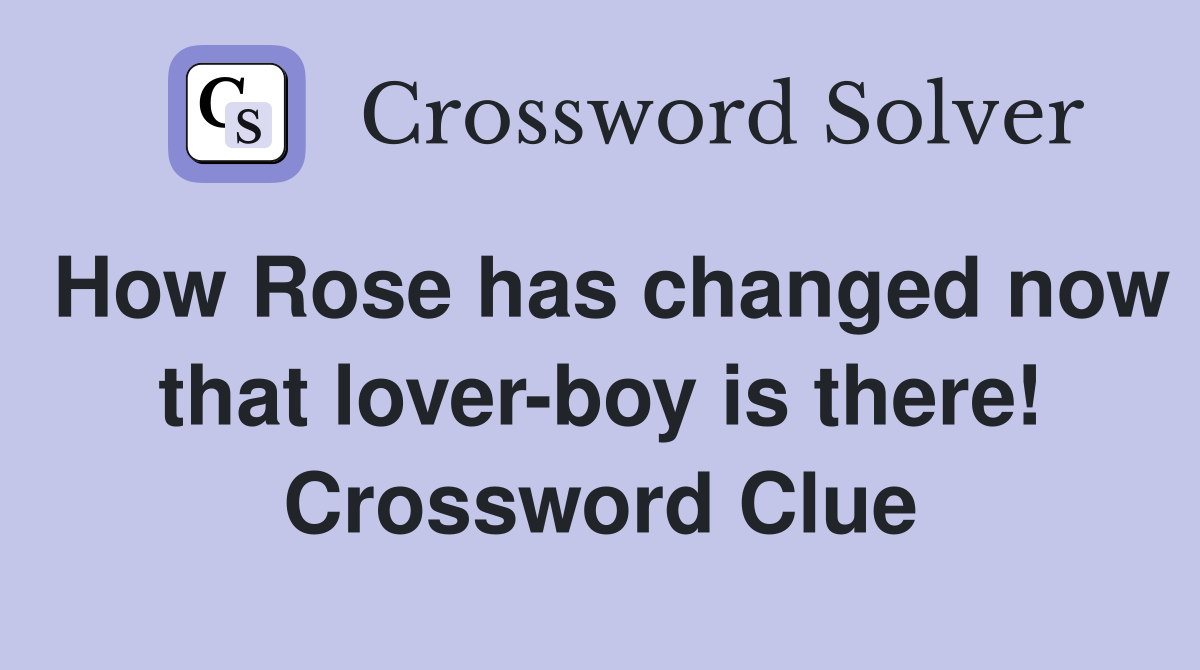 How Rose has changed now that lover-boy is there! Crossword Clue