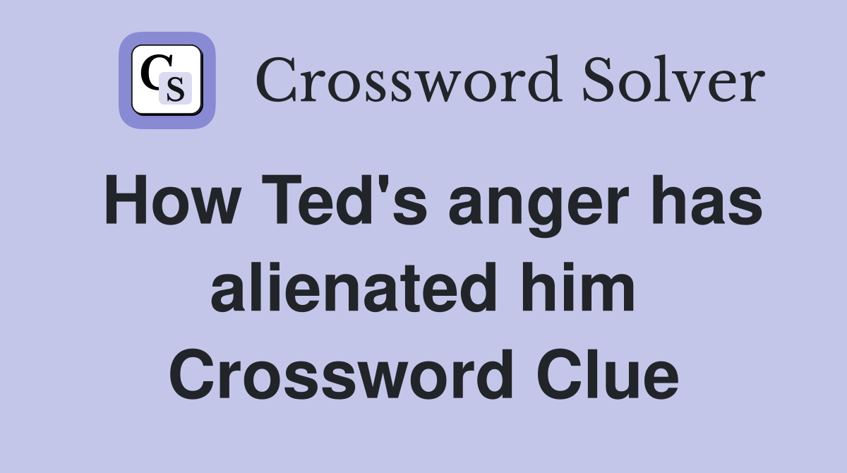 How Ted's anger has alienated him Crossword Clue