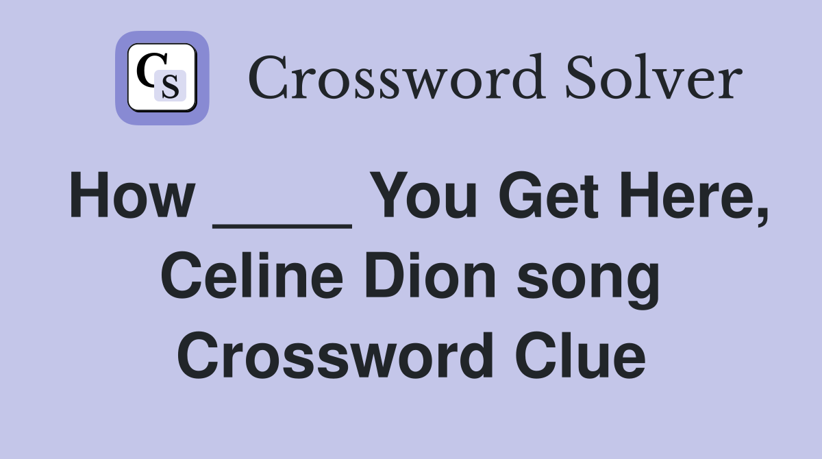 How ____ You Get Here, Celine Dion song Crossword Clue