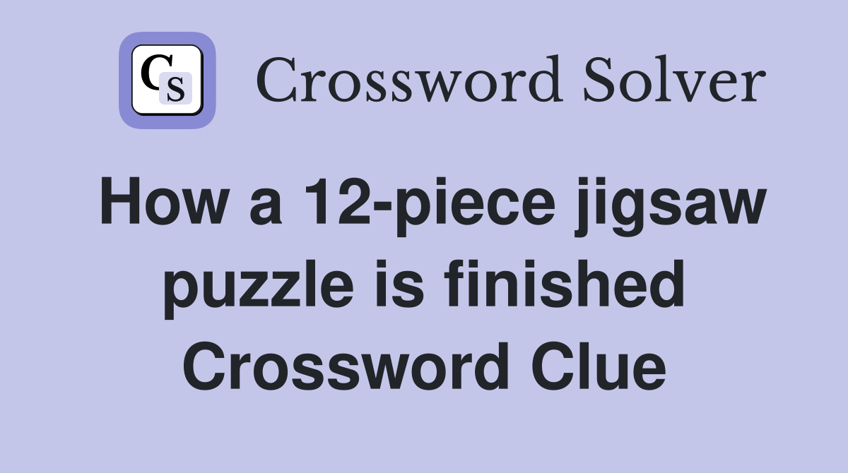 How a 12-piece jigsaw puzzle is finished Crossword Clue