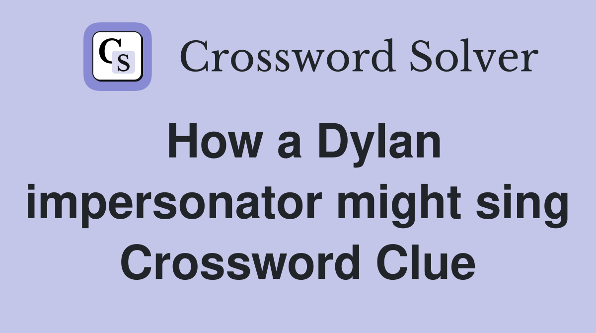 How a Dylan impersonator might sing Crossword Clue