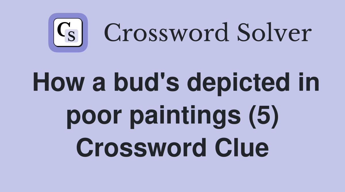 How a bud's depicted in poor paintings (5) Crossword Clue