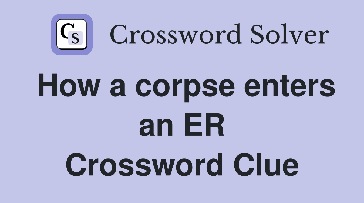 How a corpse enters an ER Crossword Clue