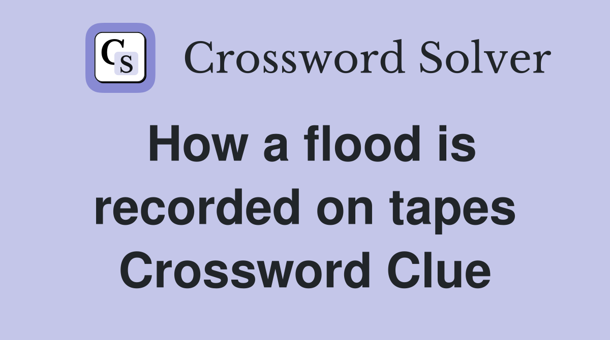 How a flood is recorded on tapes Crossword Clue