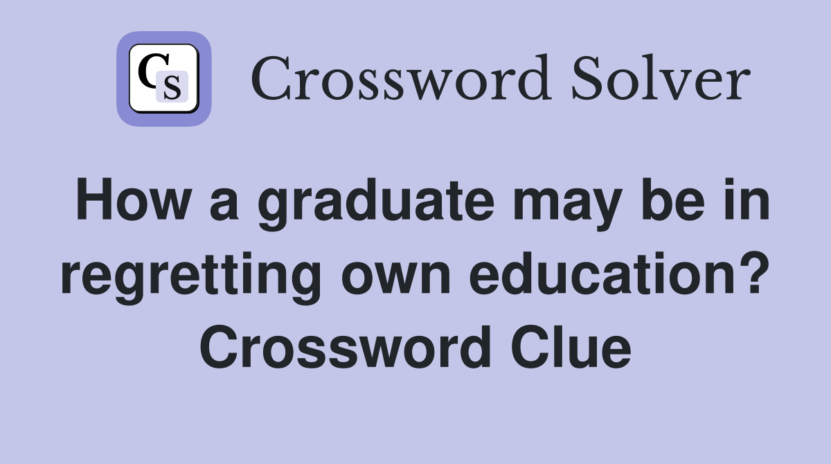 How a graduate may be in regretting own education? Crossword Clue