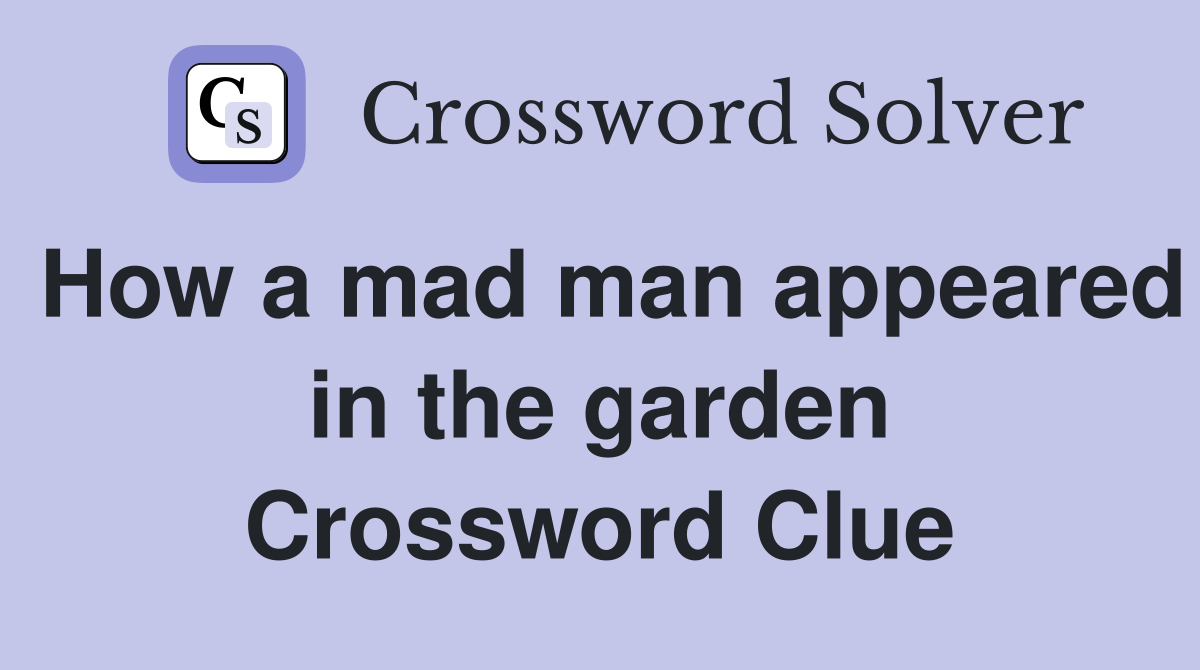 How a mad man appeared in the garden Crossword Clue