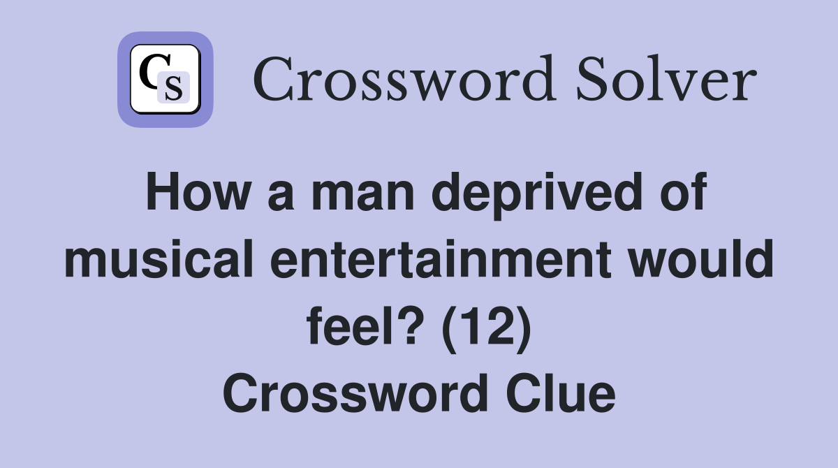 How a man deprived of musical entertainment would feel? (12) Crossword Clue