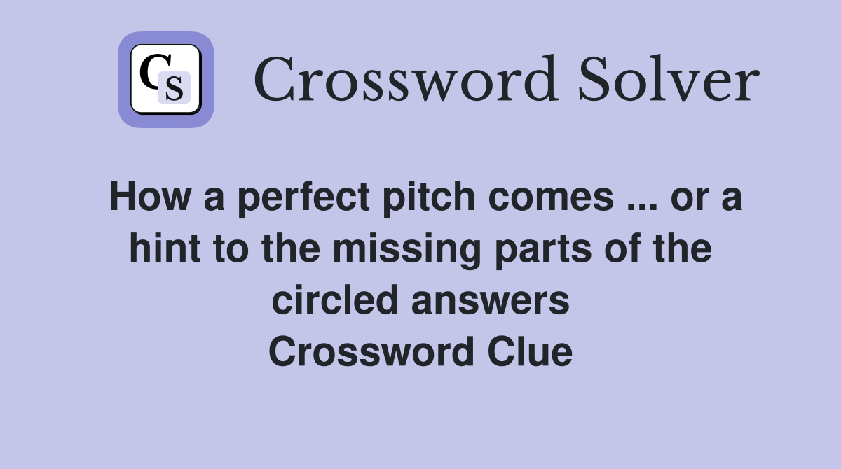 How a perfect pitch comes ... or a hint to the missing parts of the circled answers Crossword Clue