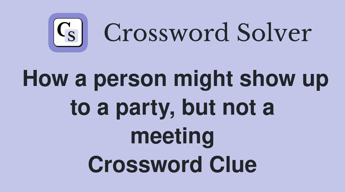How a person might show up to a party, but not a meeting Crossword Clue