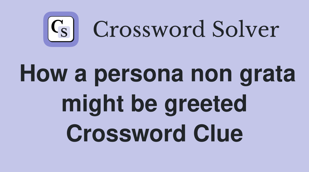 How a persona non grata might be greeted Crossword Clue
