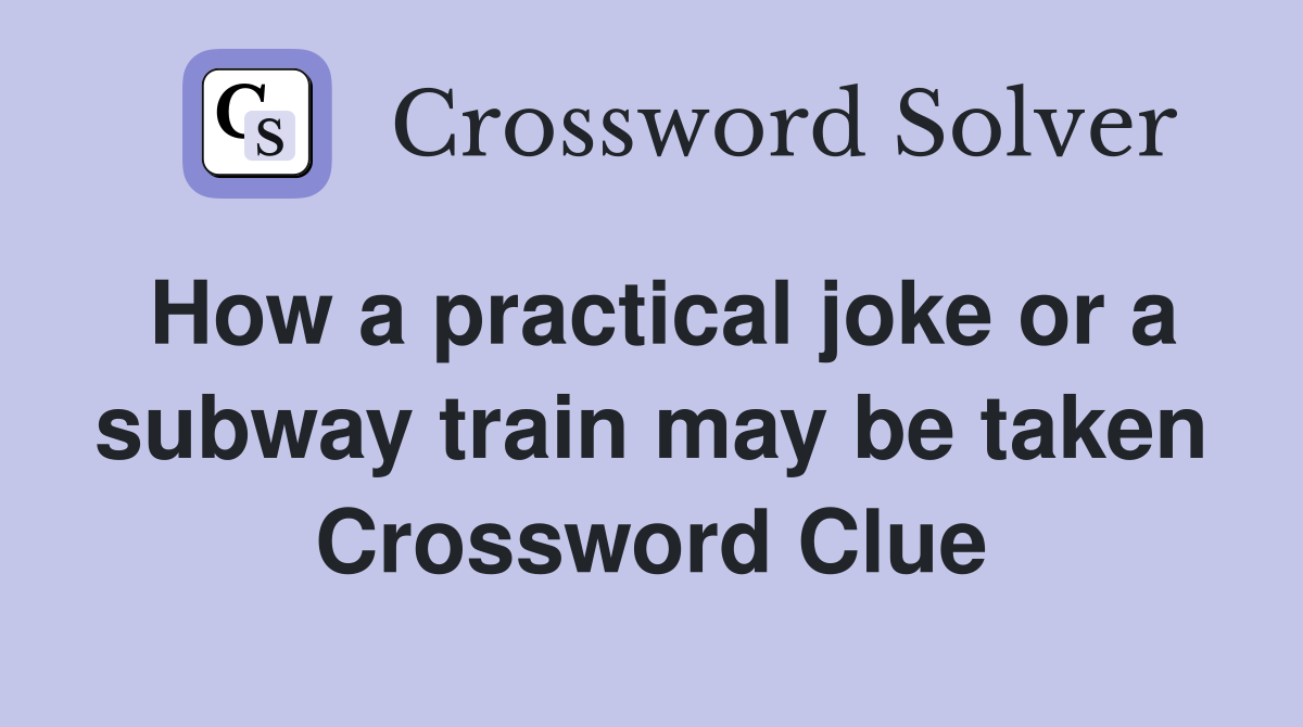 How a practical joke or a subway train may be taken Crossword Clue