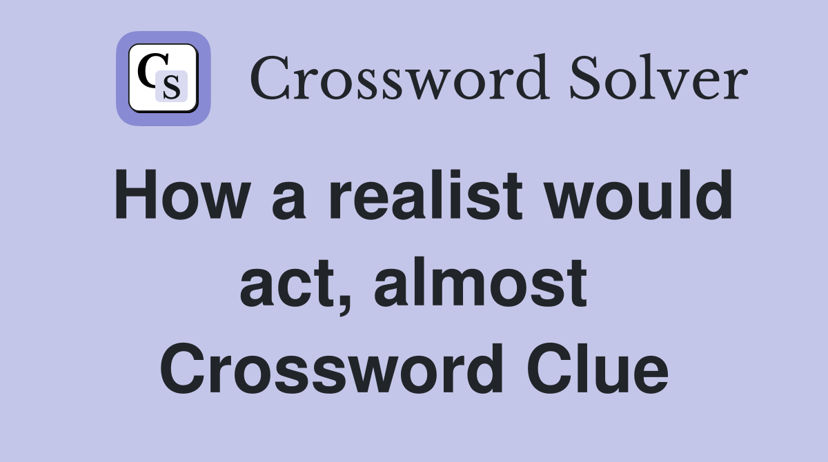 How a realist would act, almost Crossword Clue