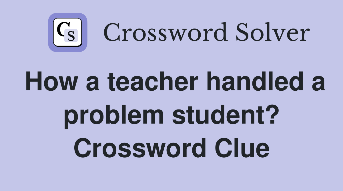 How a teacher handled a problem student? Crossword Clue