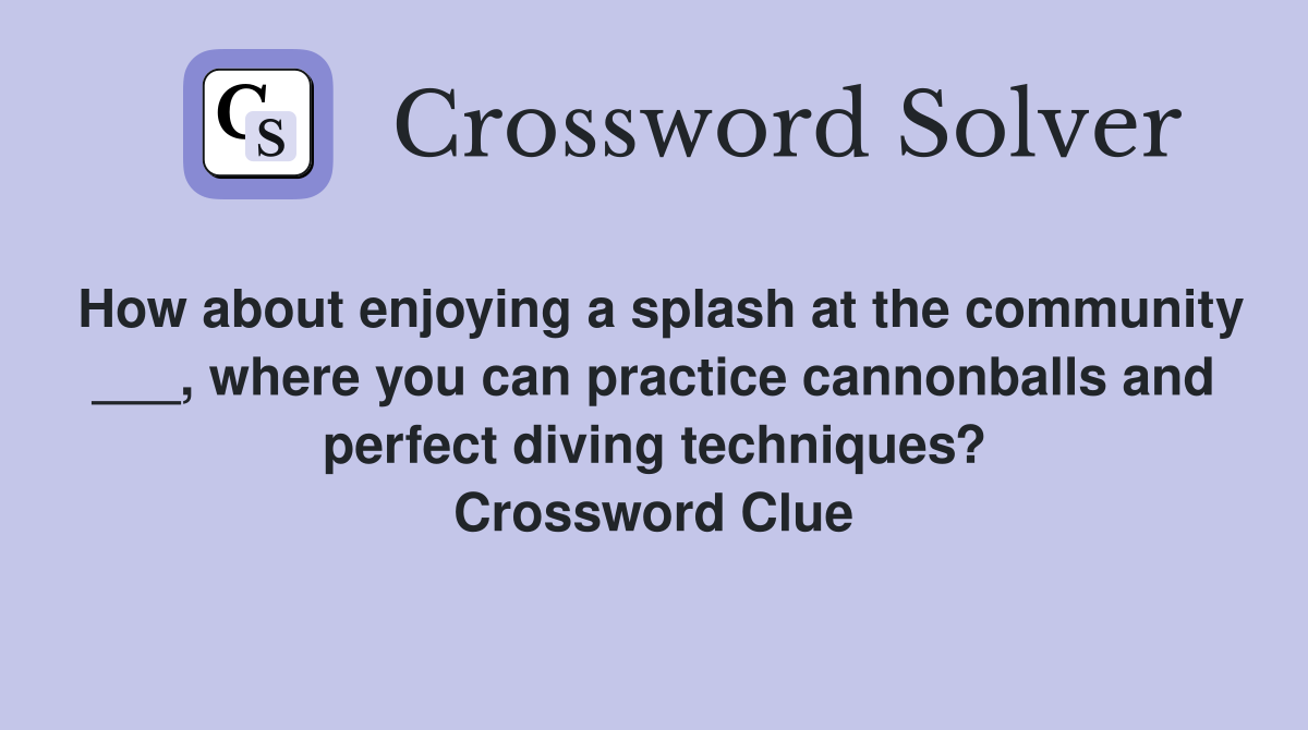 How about enjoying a splash at the community ___, where you can practice cannonballs and perfect diving techniques? Crossword Clue