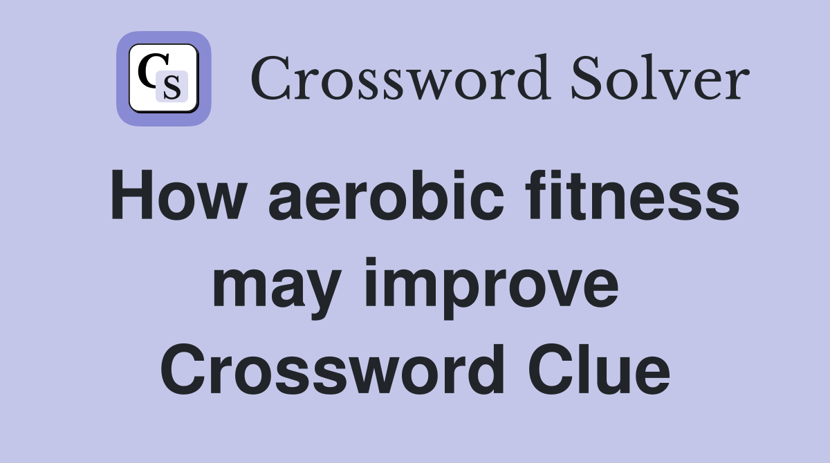 How aerobic fitness may improve Crossword Clue