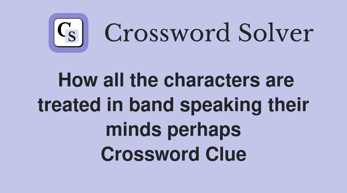 How all the characters are treated in band speaking their minds perhaps Crossword Clue