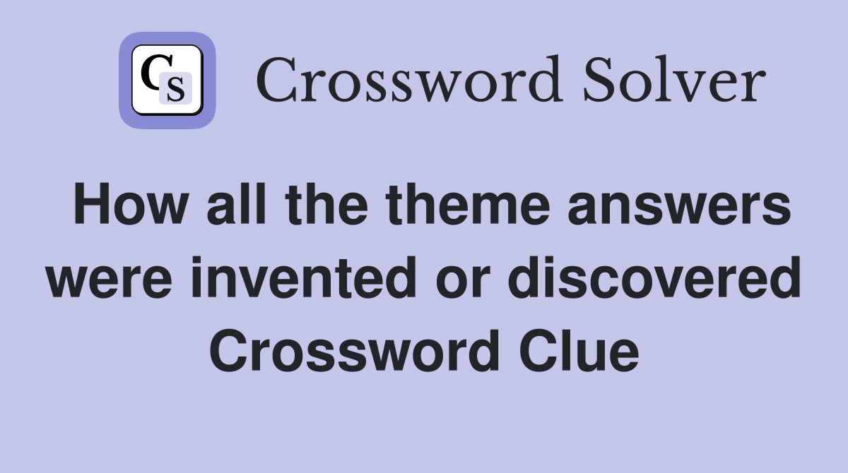 How all the theme answers were invented or discovered Crossword Clue