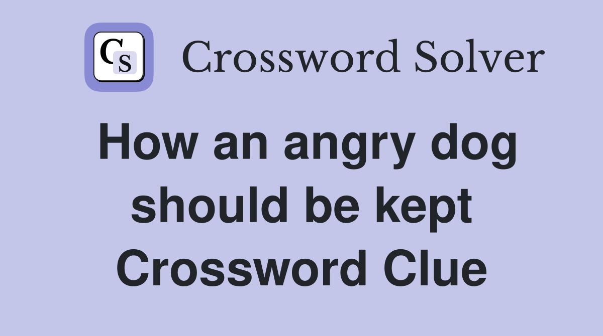 How an angry dog should be kept Crossword Clue