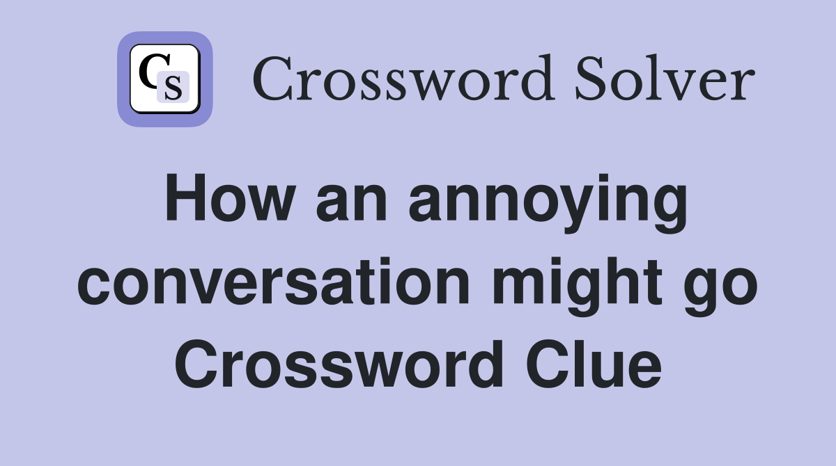 How an annoying conversation might go Crossword Clue