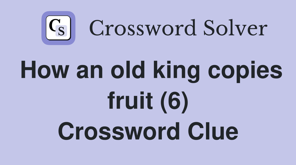 How an old king copies fruit (6) Crossword Clue