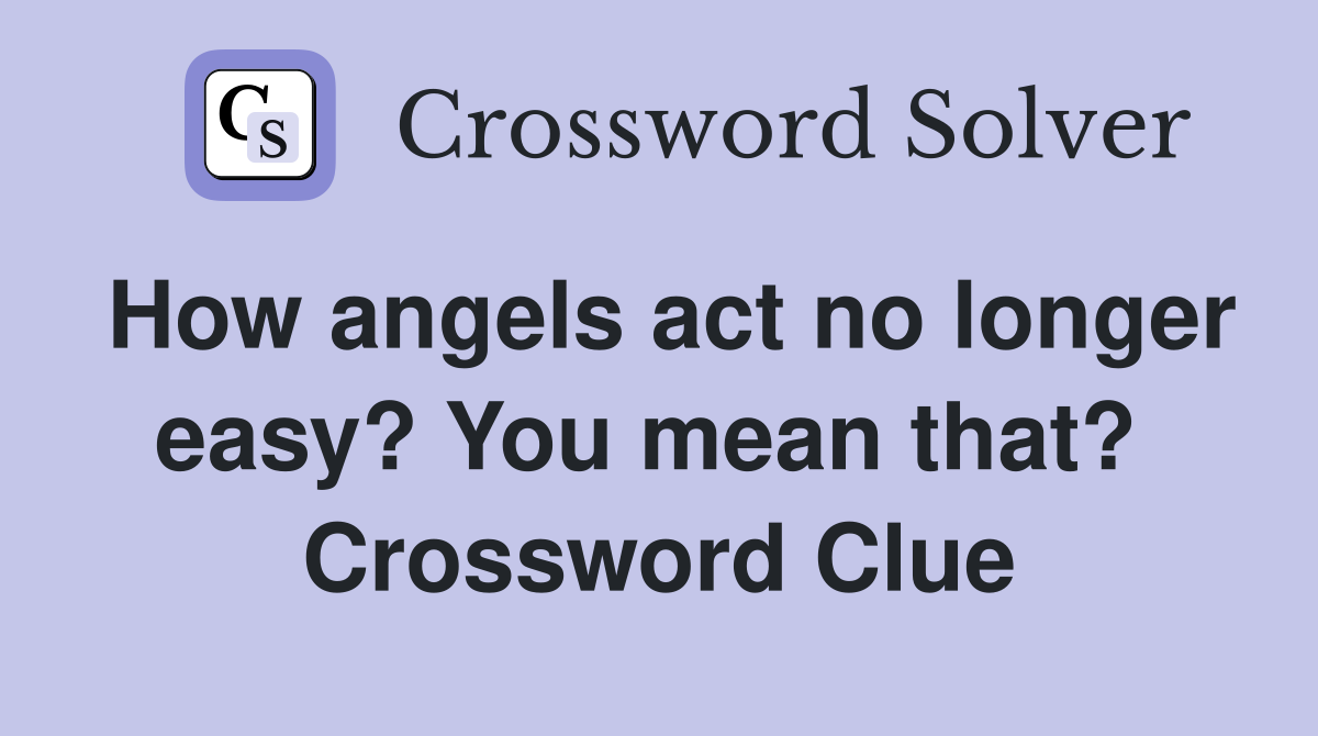 How angels act no longer easy? You mean that?  Crossword Clue