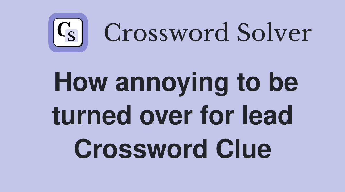How annoying to be turned over for lead Crossword Clue