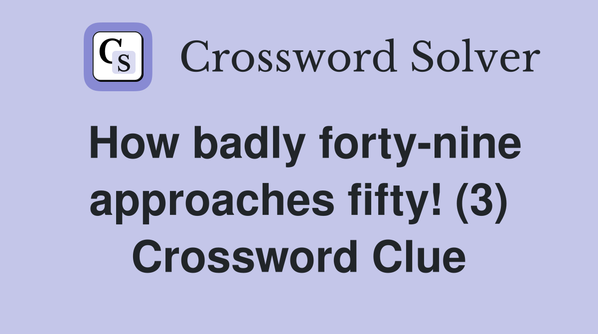 How badly forty-nine approaches fifty! (3) Crossword Clue