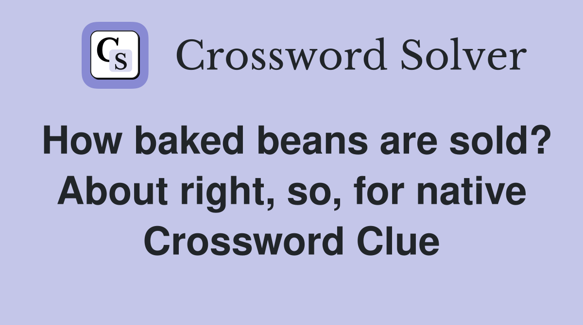 How baked beans are sold? About right, so, for native Crossword Clue