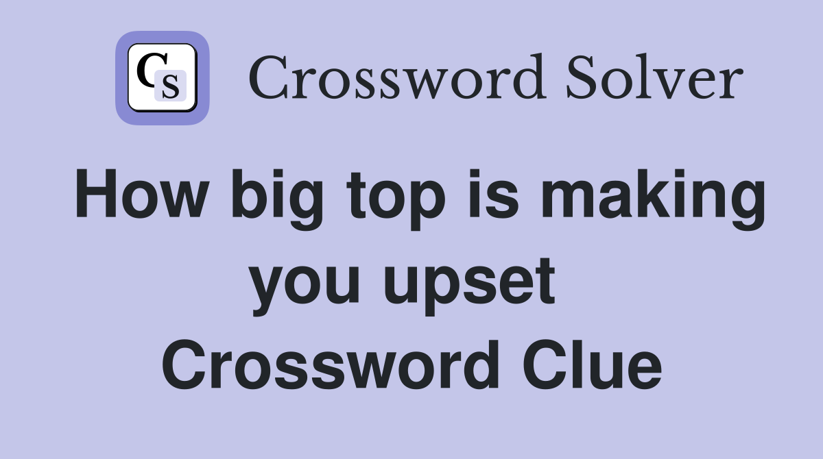 How big top is making you upset  Crossword Clue