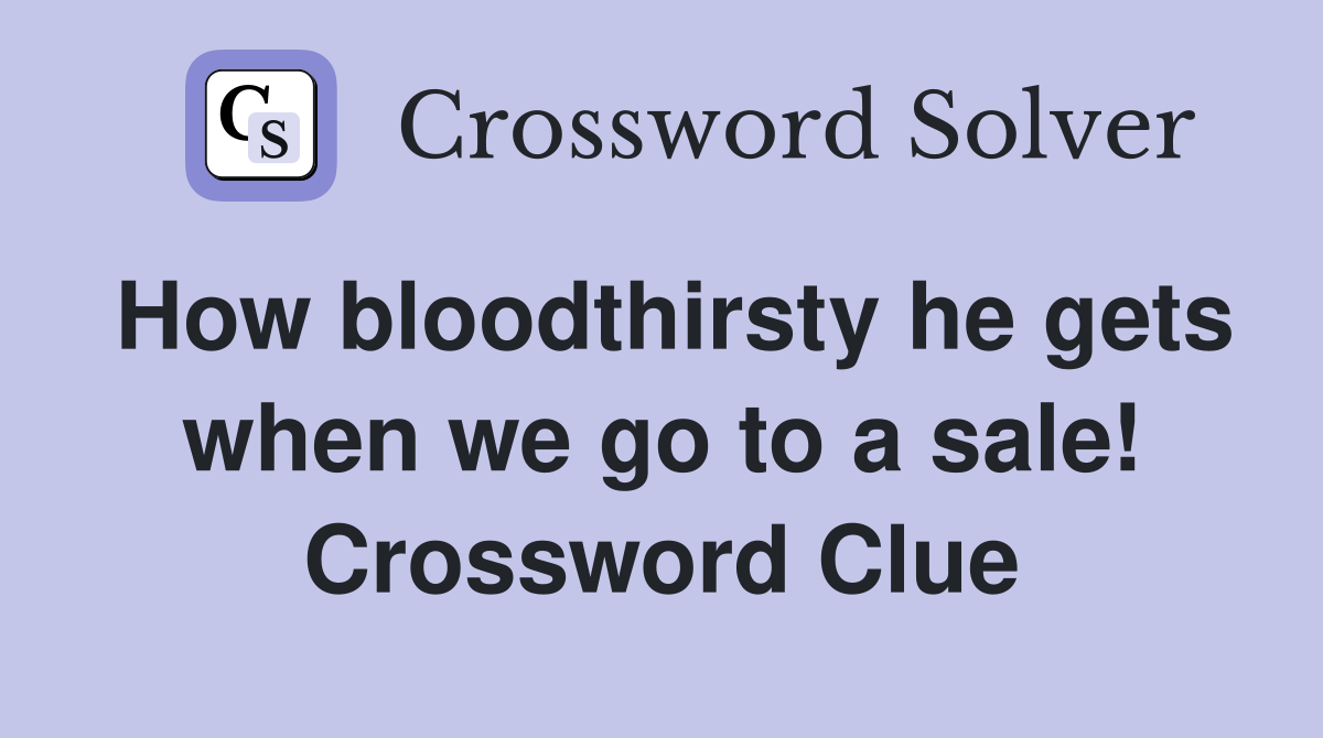 How bloodthirsty he gets when we go to a sale! Crossword Clue
