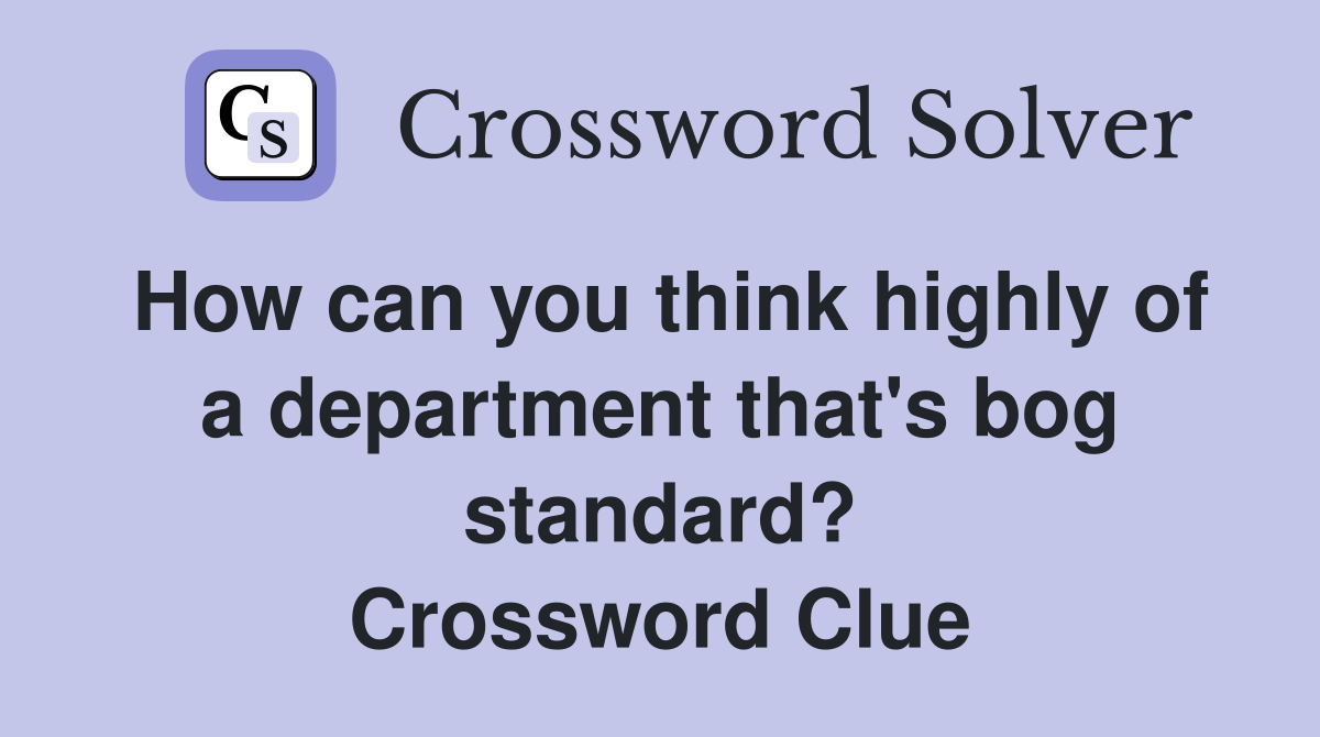 How can you think highly of a department that's bog standard? Crossword Clue
