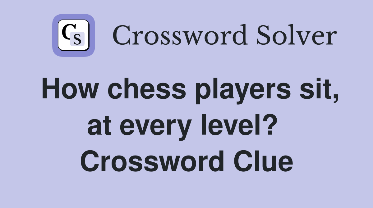 How chess players sit, at every level?  Crossword Clue