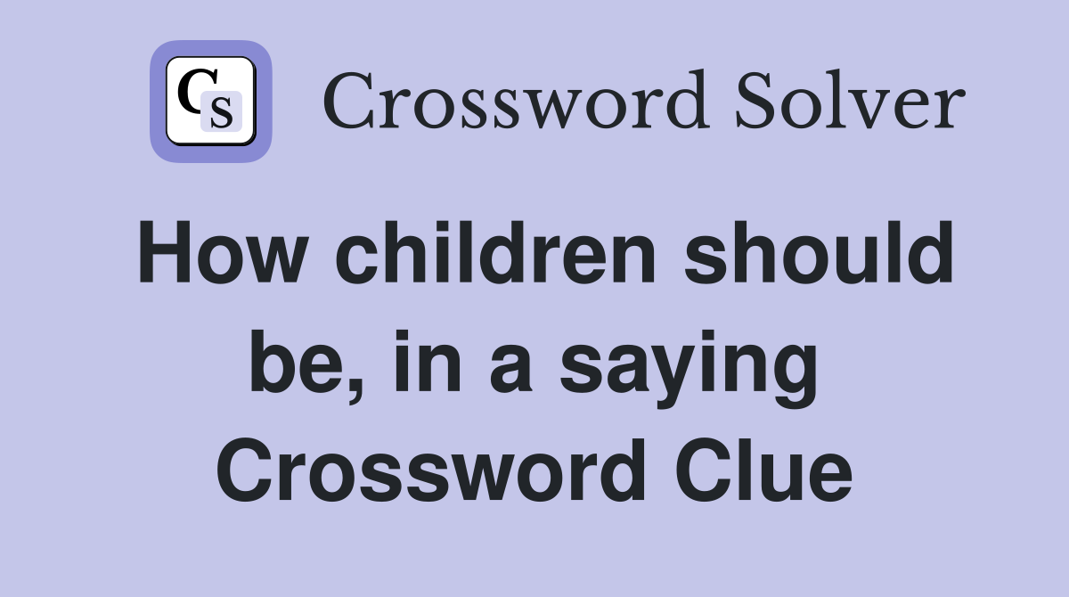 How children should be, in a saying Crossword Clue