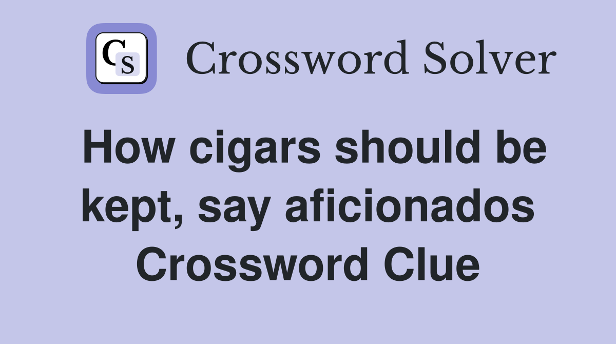 How cigars should be kept, say aficionados Crossword Clue