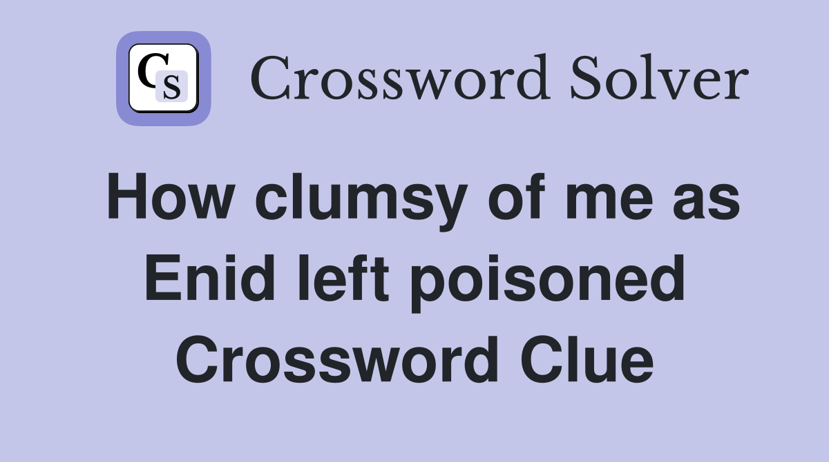 How clumsy of me as Enid left poisoned Crossword Clue