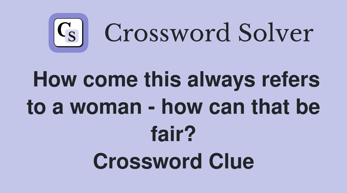 How come this always refers to a woman - how can that be fair? Crossword Clue