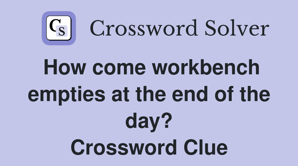 How come workbench empties at the end of the day? Crossword Clue
