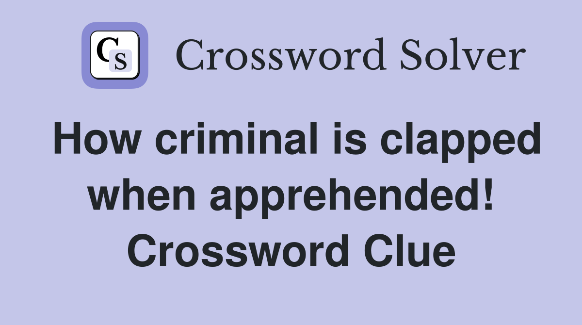 How criminal is clapped when apprehended! Crossword Clue