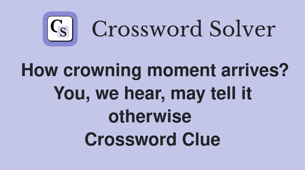How crowning moment arrives? You, we hear, may tell it otherwise  Crossword Clue
