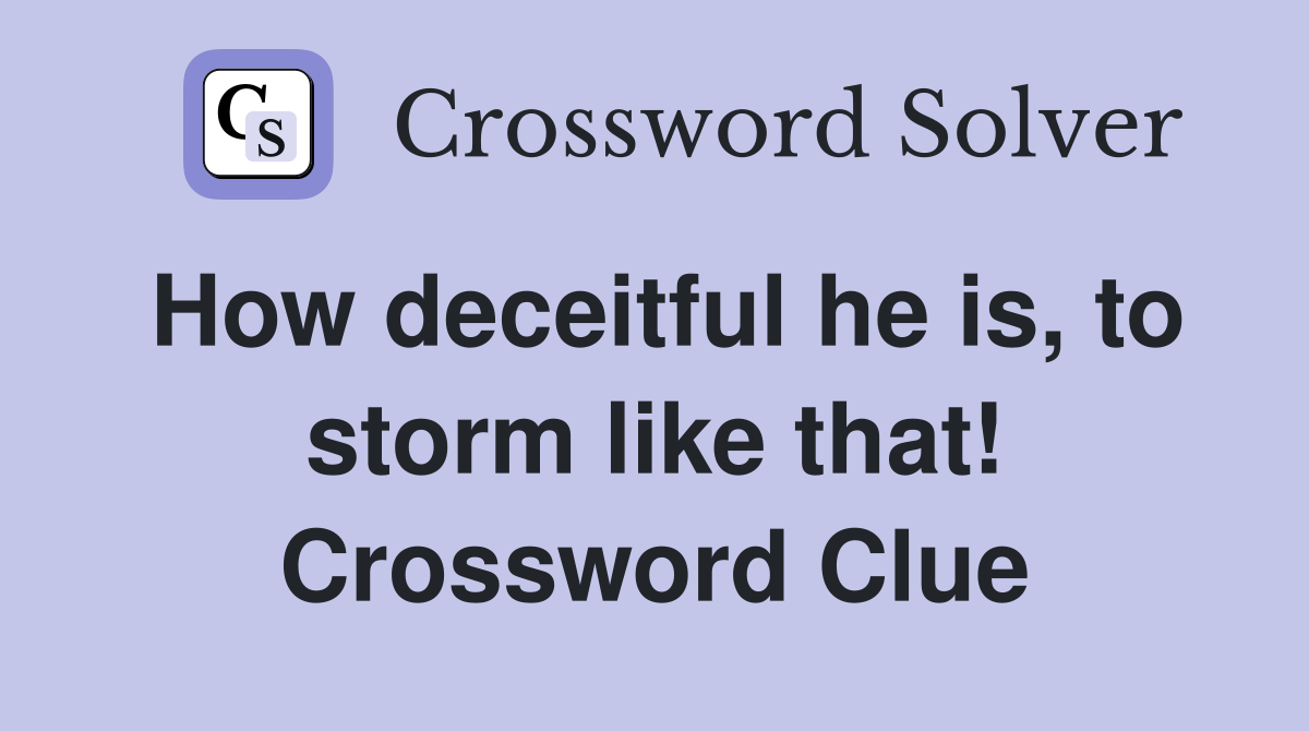 How deceitful he is, to storm like that! Crossword Clue