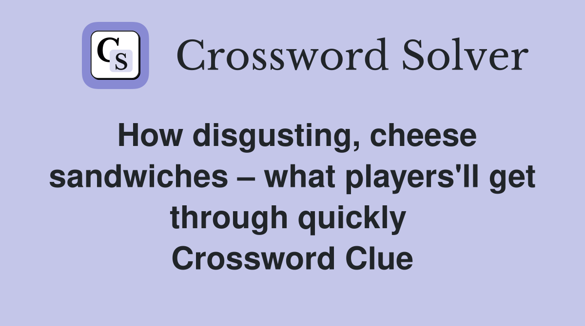 How disgusting, cheese sandwiches – what players'll get through quickly  Crossword Clue