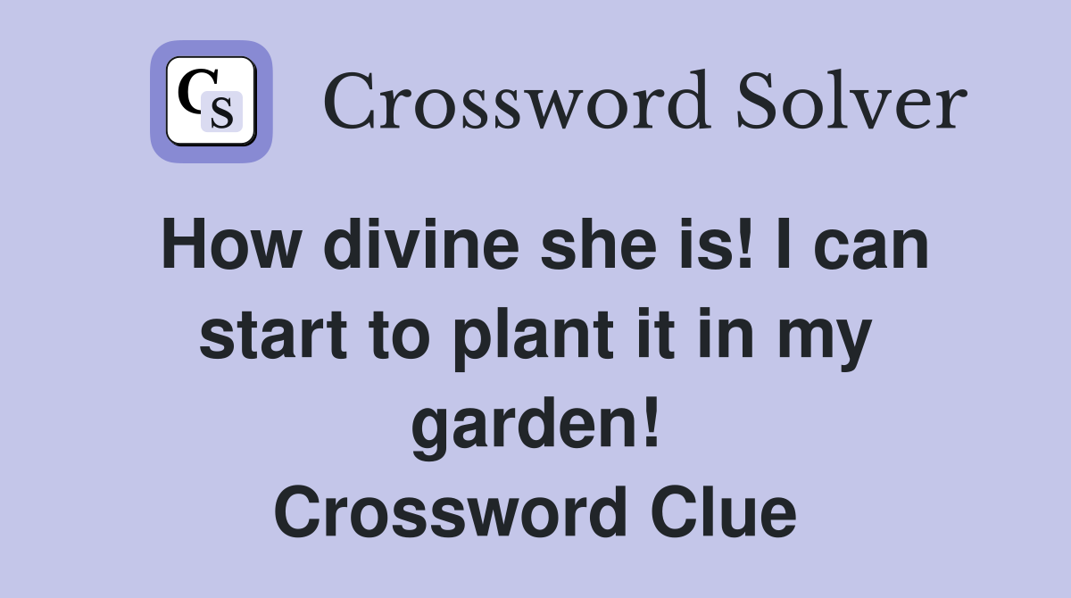 How divine she is! I can start to plant it in my garden! Crossword Clue