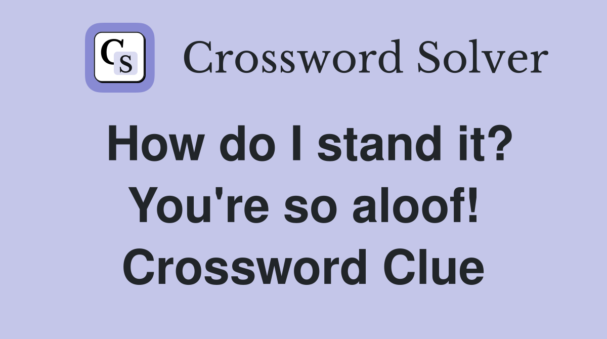 How do I stand it? You're so aloof! Crossword Clue