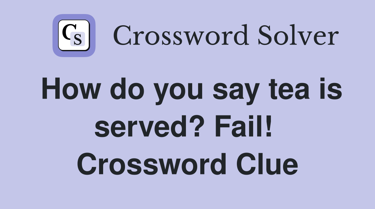 How do you say tea is served? Fail!  Crossword Clue