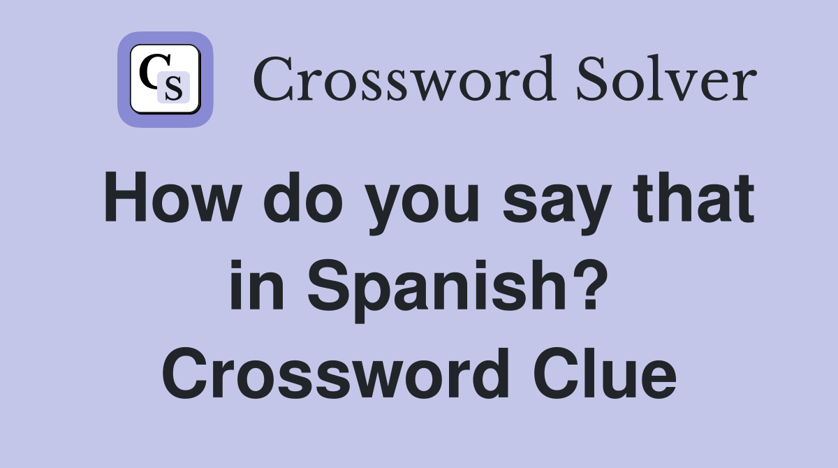 How do you say that in Spanish? Crossword Clue