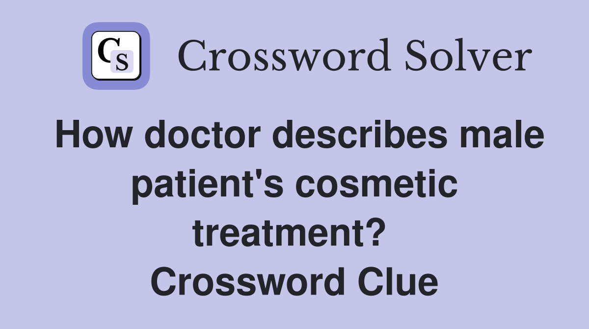 How doctor describes male patient's cosmetic treatment?  Crossword Clue