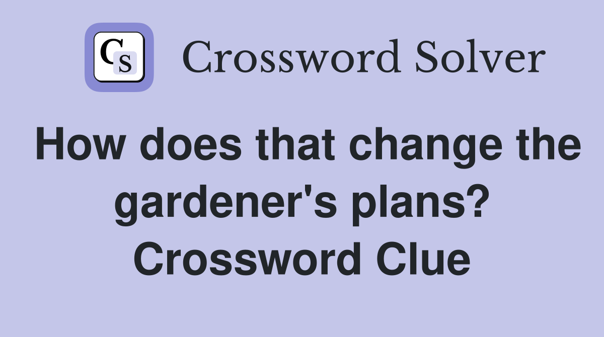 How does that change the gardener's plans? Crossword Clue