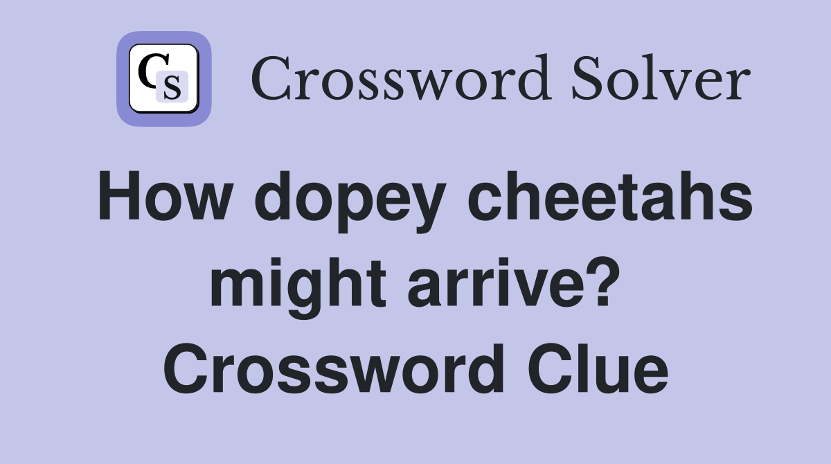 How dopey cheetahs might arrive? Crossword Clue