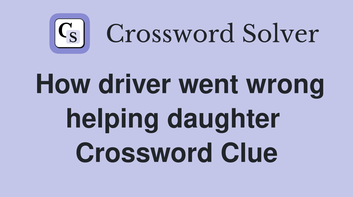 How driver went wrong helping daughter  Crossword Clue